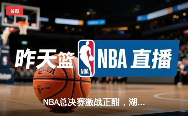 NBA总决赛激战正酣，湖人队逆转取胜夺赛点，詹姆斯狂砍40分创纪录
