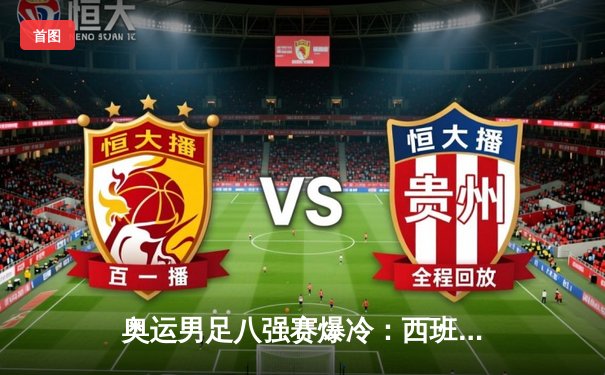 奥运男足八强赛爆冷：西班牙点球大战险胜阿根廷，拉明·亚马尔成最年轻进球者