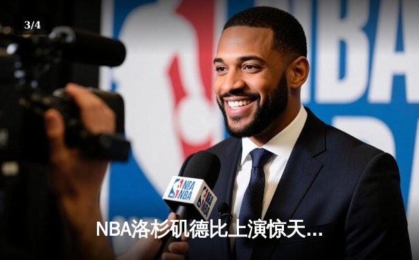 NBA洛杉矶德比上演惊天逆转 詹姆斯关键封盖锁定胜局 - 3