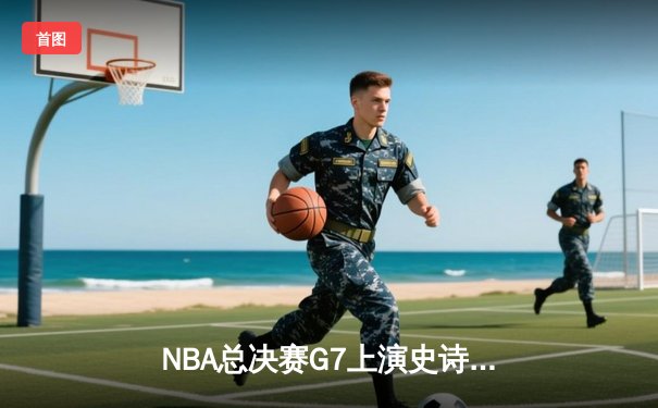 NBA总决赛G7上演史诗对决，詹姆斯独木难支湖人惜败勇士