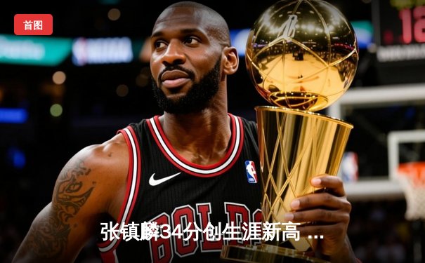 张镇麟34分创生涯新高 辽宁本钢加时险胜广东宏远迎开门红