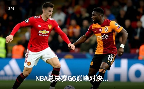 NBA总决赛G6巅峰对决：凯尔特人险胜勇士，塔图姆狂砍34分带队夺赛点 - 3