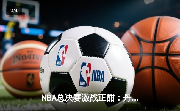 NBA总决赛激战正酣：丹佛掘金惊险逆转迈阿密热火，约基奇狂砍三双锁定赛点 - 2