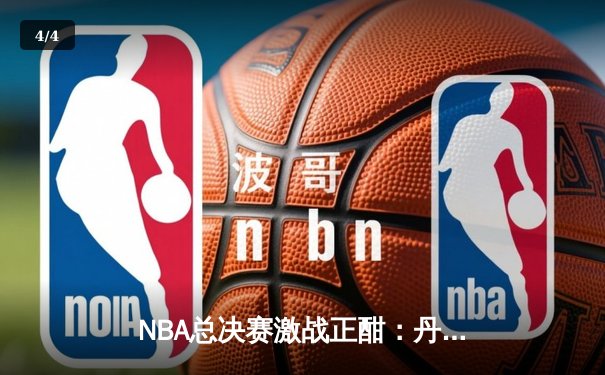 NBA总决赛激战正酣：丹佛掘金惊险逆转迈阿密热火，约基奇狂砍三双锁定赛点 - 4