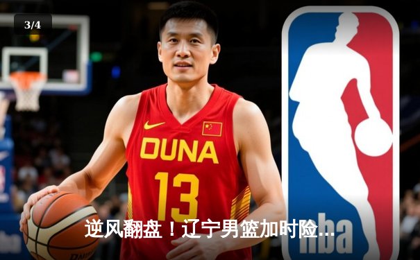 逆风翻盘！辽宁男篮加时险胜广东，赵继伟33分导演惊天逆转 - 3