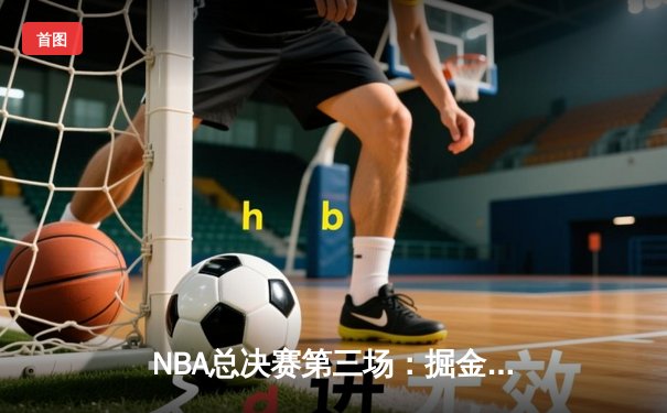 NBA总决赛第三场：掘金主场加时险胜热火 约基奇32+21+10创历史