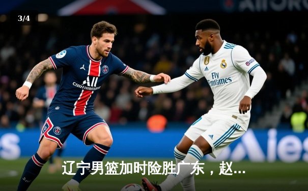 辽宁男篮加时险胜广东，赵继伟33分制胜，总决赛大比分2-1领先 - 3