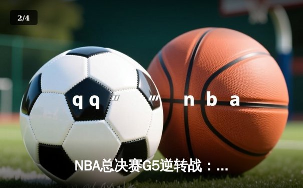 NBA总决赛G5逆转战：绿军末节狂飙夺赛点，塔图姆布朗合砍62分创历史 - 2