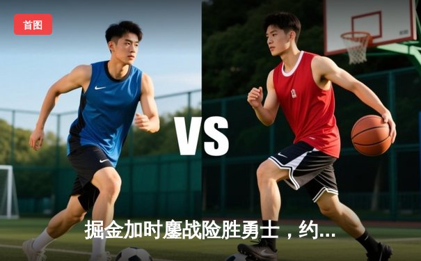 掘金加时鏖战险胜勇士，约基奇34+9+10导演惊天逆转