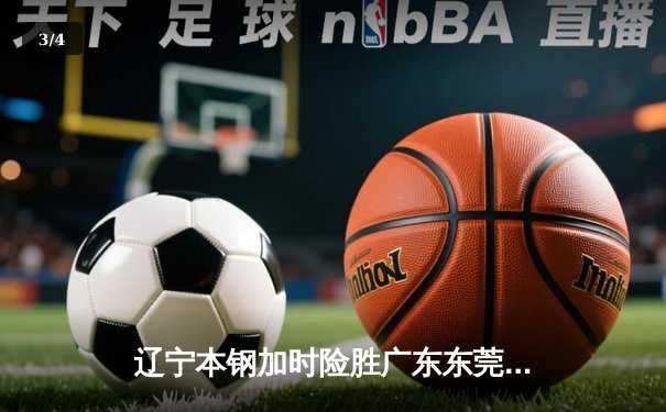 辽宁本钢加时险胜广东东莞大益，CBA半决赛上演史诗级对决 - 3